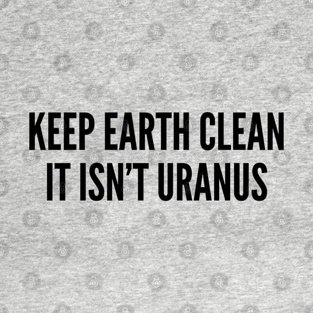 Funny Geek - Keep Earth Clean It Isn't Uranus - Funny joke Statement Humor Slogan by sillyslogans